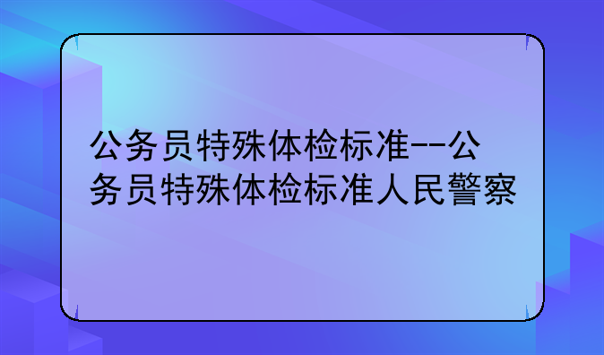 公务员特殊体检标准--公务员特殊体检标准人民警察