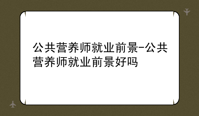 公共营养师就业前景-公共营养师就业前景好吗