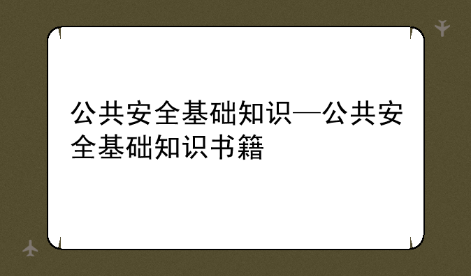 公共安全基础知识—公共安全基础知识书籍