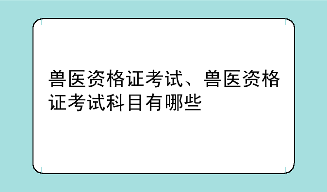 兽医资格证考试、兽医资格证考试科目有哪些