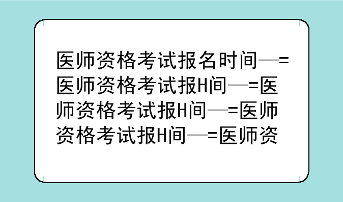 医师资格考试报名时间—医师资格考试报名时间和考试时间