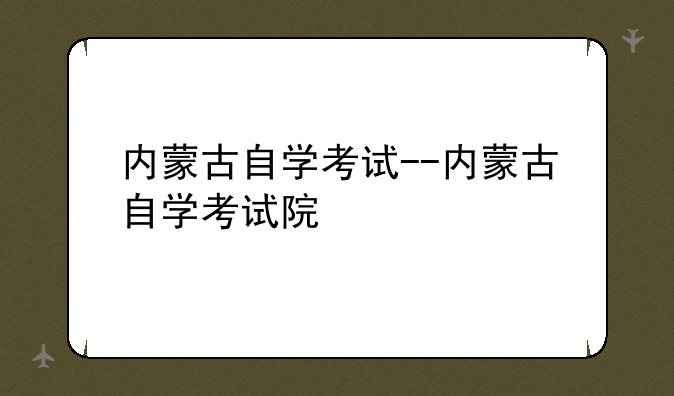 内蒙古自学考试--内蒙古自学考试院