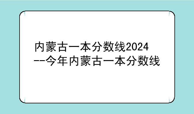 内蒙古一本分数线2024--今年内蒙古一本分数线