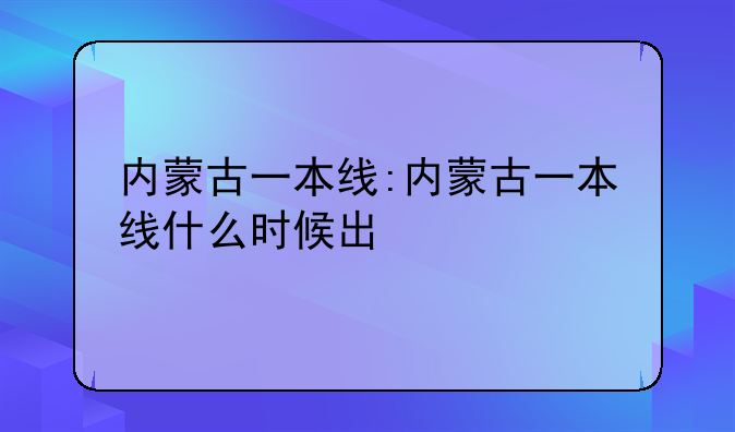 内蒙古一本线:内蒙古一本线什么时候出