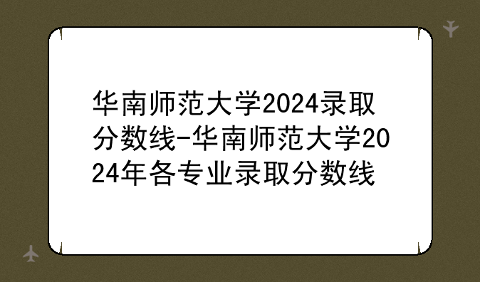 华南师范大学2024录取分数线-华南师范大学2024年各专业录取分数线