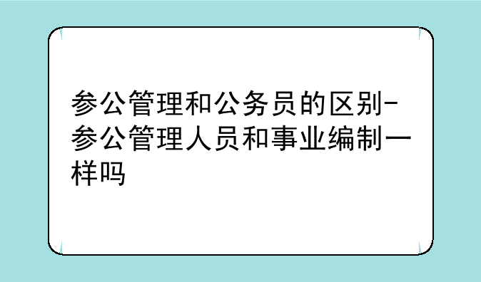 参公管理和公务员的区别-参公管理人员和事业编制一样吗